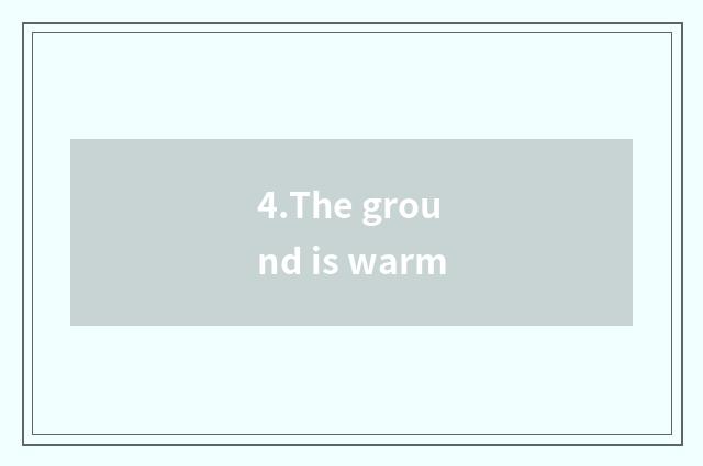 4.The ground is warm