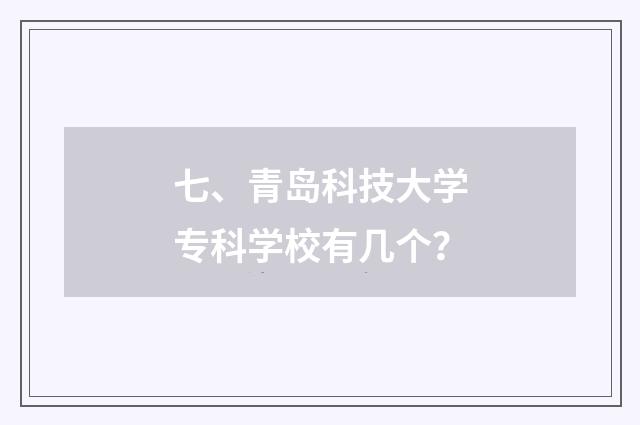 七、青岛科技大学专科学校有几个？