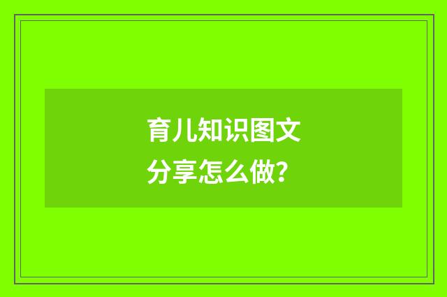 育儿知识图文分享怎么做？