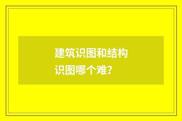 建筑识图和结构识图哪个难?