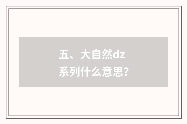 五、大自然dz系列什么意思？