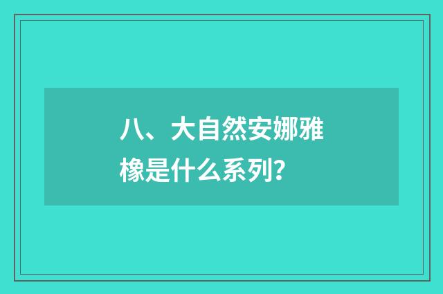 八、大自然安娜雅橡是什么系列？