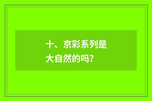 十、京彩系列是大自然的吗?