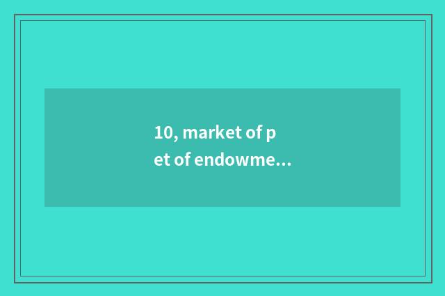 10, market of pet of endowment this world?