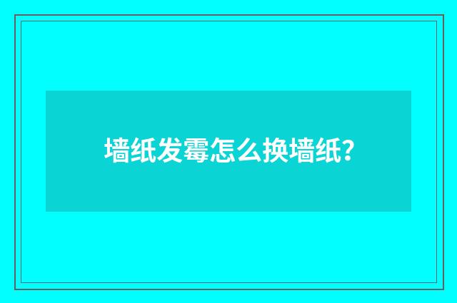 墙纸发霉怎么换墙纸?