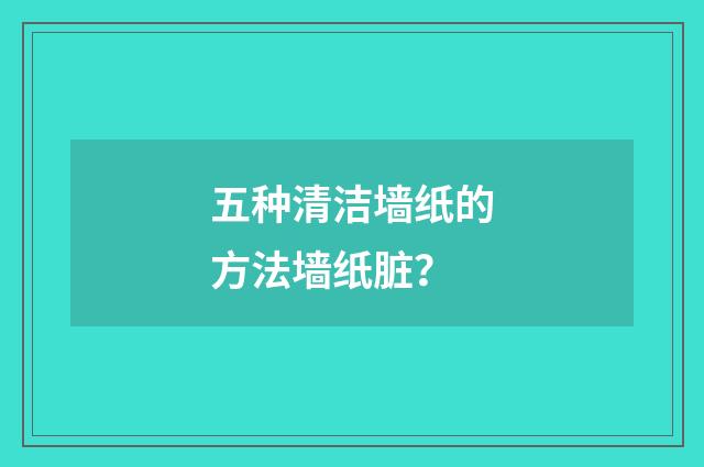 五种清洁墙纸的方法墙纸脏?