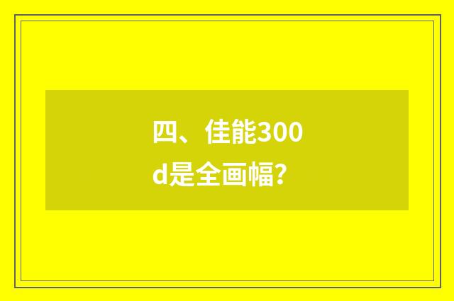 四、佳能300d是全画幅?