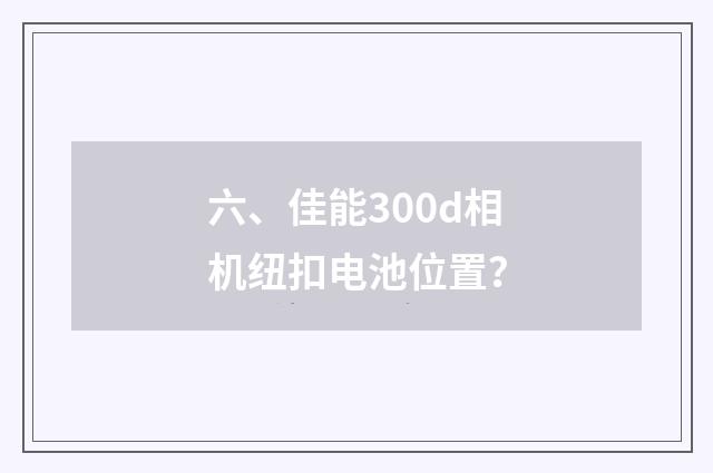 六、佳能300d相机纽扣电池位置？