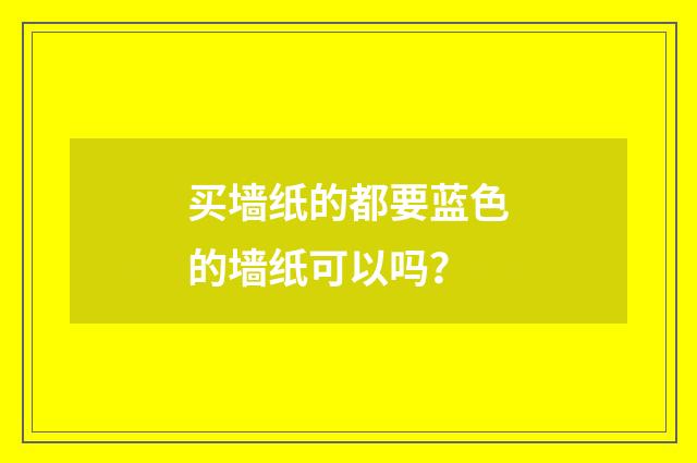 买墙纸的都要蓝色的墙纸可以吗?
