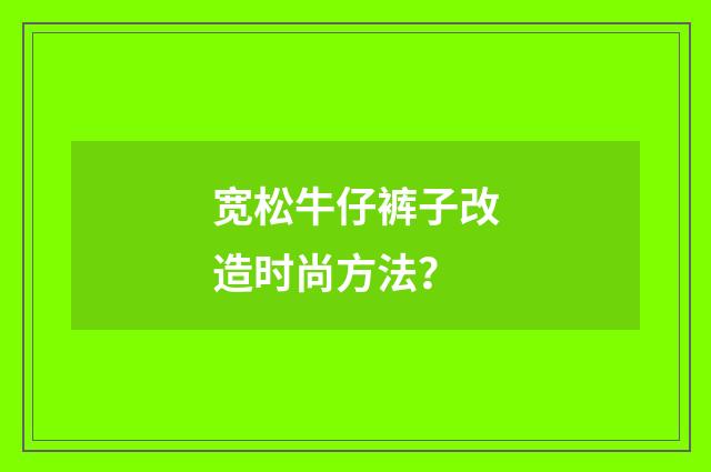 宽松牛仔裤子改造时尚方法?
