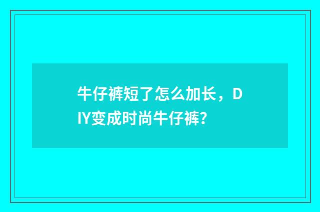 牛仔裤短了怎么加长,DIY变成时尚牛仔裤?