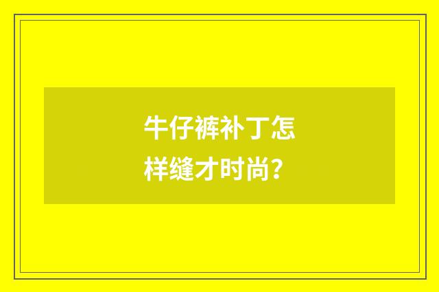 牛仔裤补丁怎样缝才时尚？