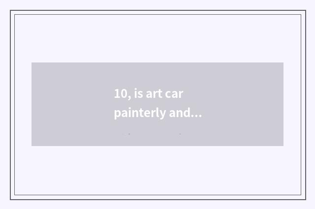 10, is art car painterly and simple?