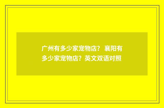 广州有多少家宠物店? 襄阳有多少家宠物店?英文双语对照