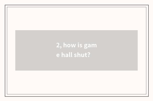 2, how is game hall shut?