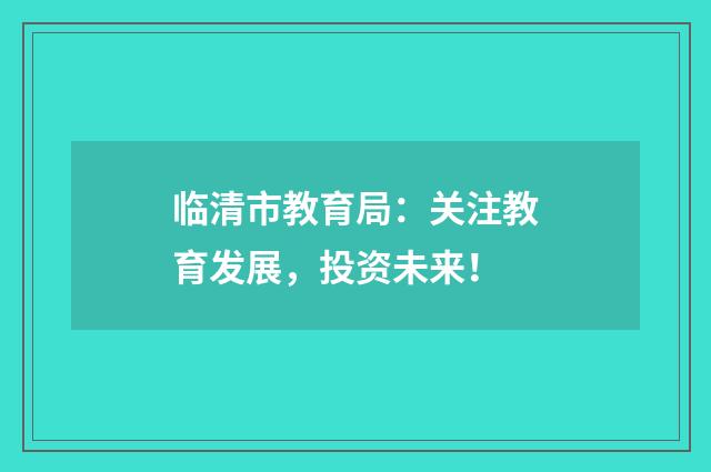 临清市教育局:关注教育发展,投资未来!