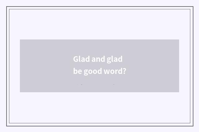 Glad and glad be good word?