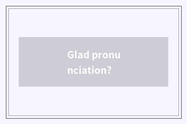 Glad pronunciation?