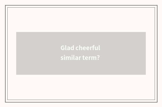 Glad cheerful similar term?