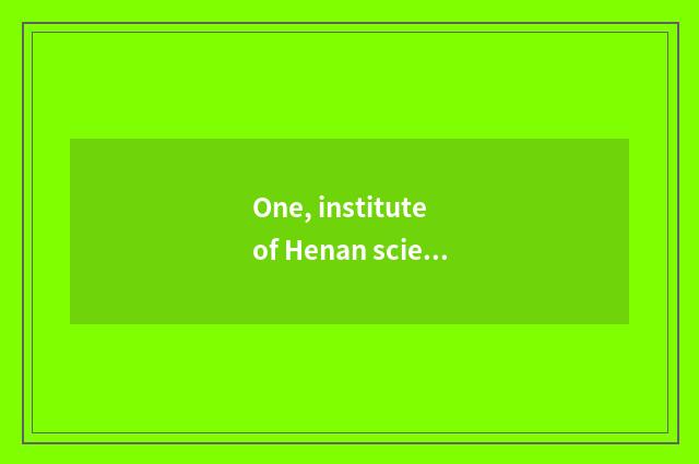 One, institute of Henan science and technology how? Institute of Henan science a