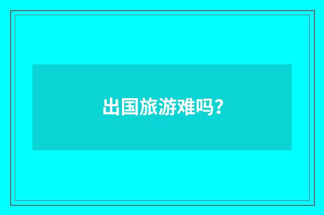 出国旅游难吗?