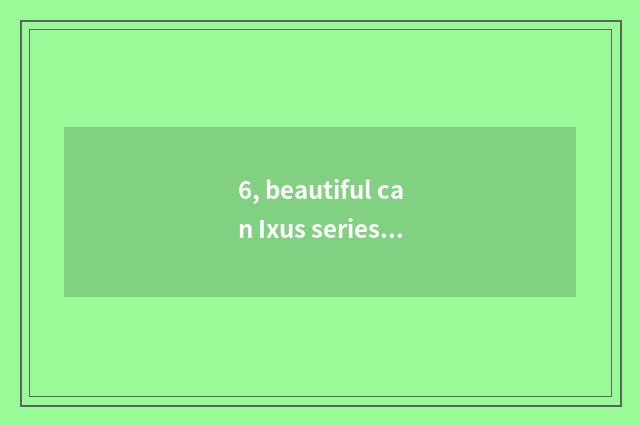 6, beautiful can Ixus series which good?