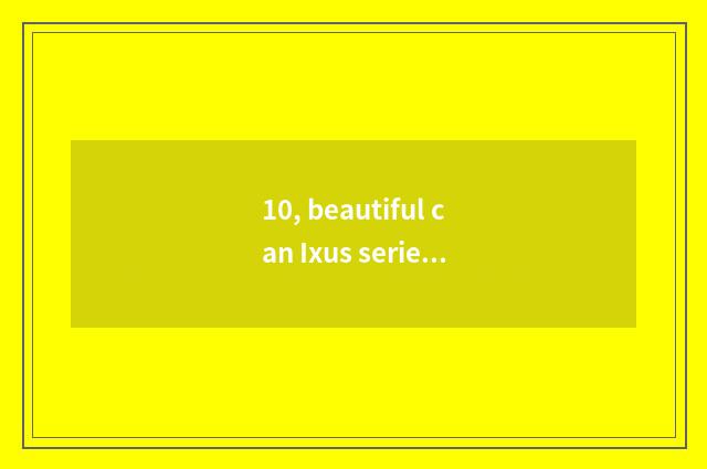 10, beautiful can Ixus series and S series which good?