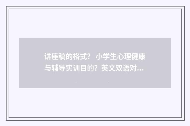 讲座稿的格式? 小学生心理健康与辅导实训目的?英文双语对照