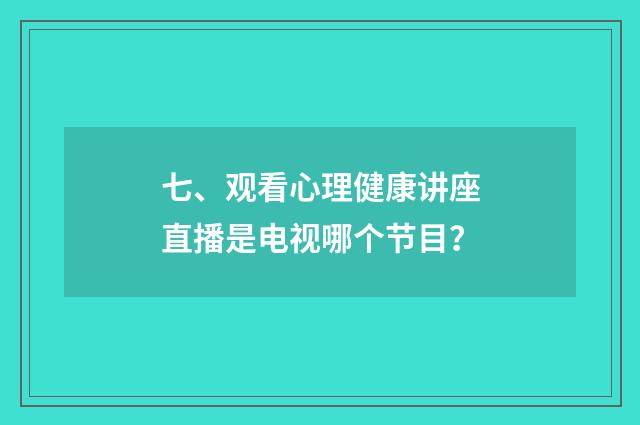 七、观看心理健康讲座直播是电视哪个节目？