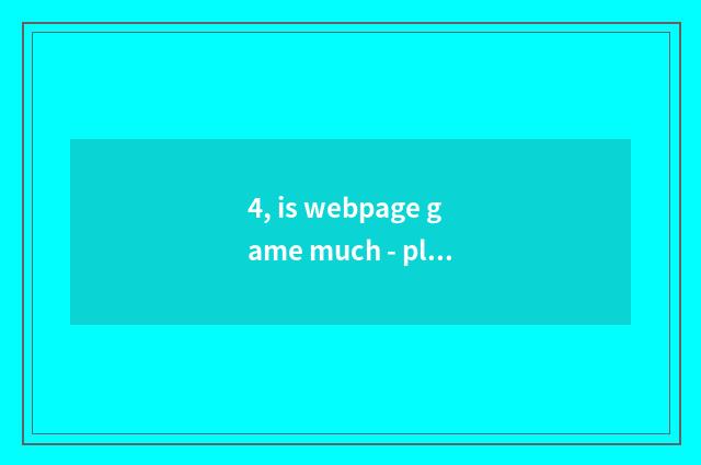 4, is webpage game much - play webpage game how many?