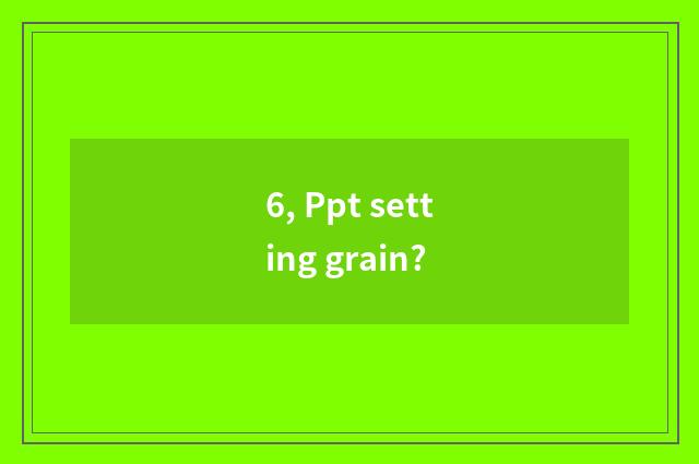 6, Ppt setting grain?