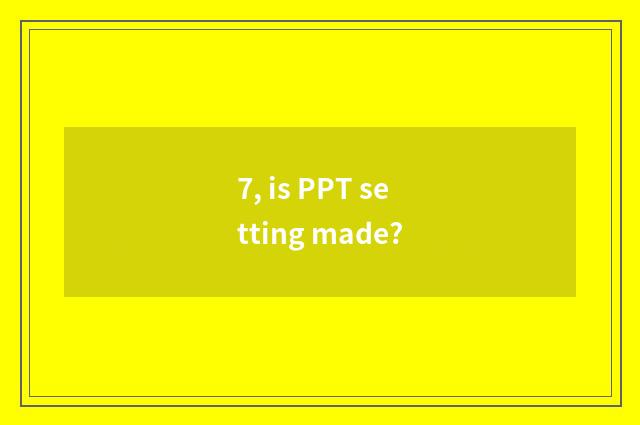 7, is PPT setting made?