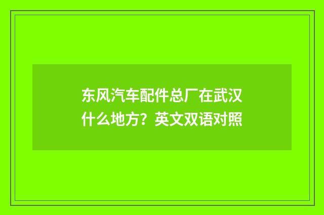 东风汽车配件总厂在武汉什么地方？英文双语对照