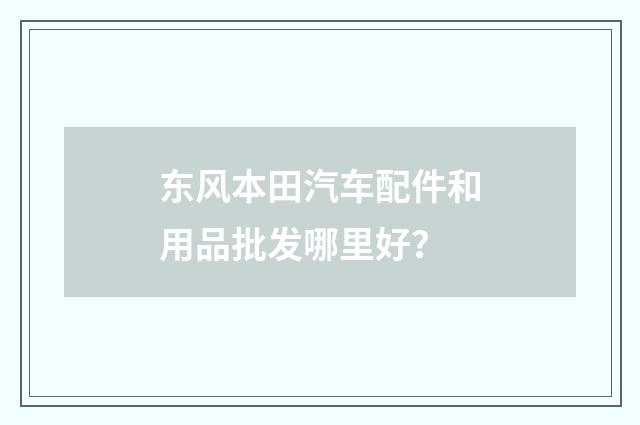东风本田汽车配件和用品批发哪里好？