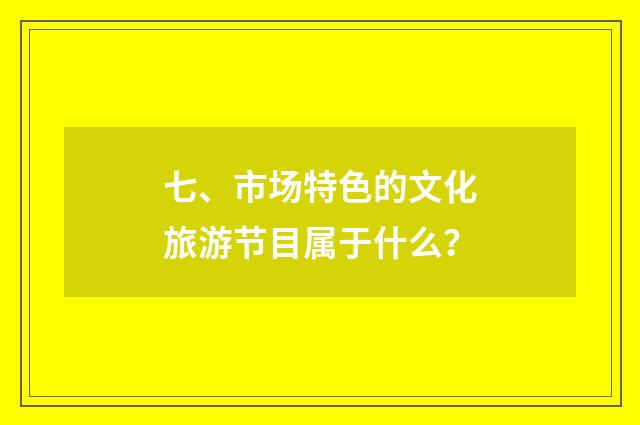 七、市场特色的文化旅游节目属于什么?