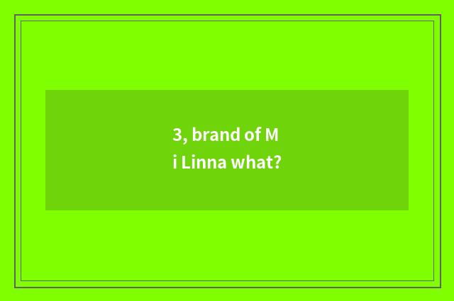 3, brand of Mi Linna what?