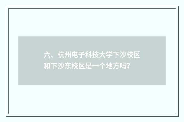 六、杭州电子科技大学下沙校区和下沙东校区是一个地方吗?