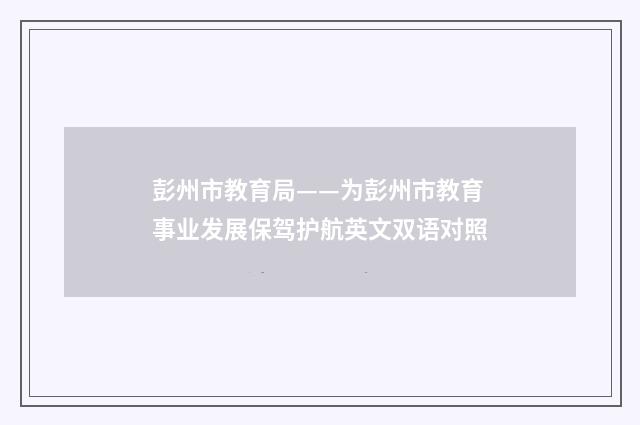 彭州市教育局——为彭州市教育事业发展保驾护航英文双语对照