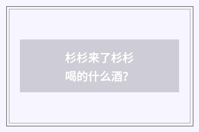 杉杉来了杉杉喝的什么酒？