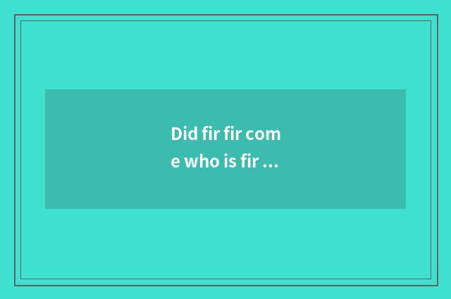 Did fir fir come who is fir fir?