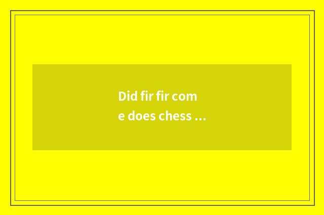 Did fir fir come does chess commander in chief like fir fir?
