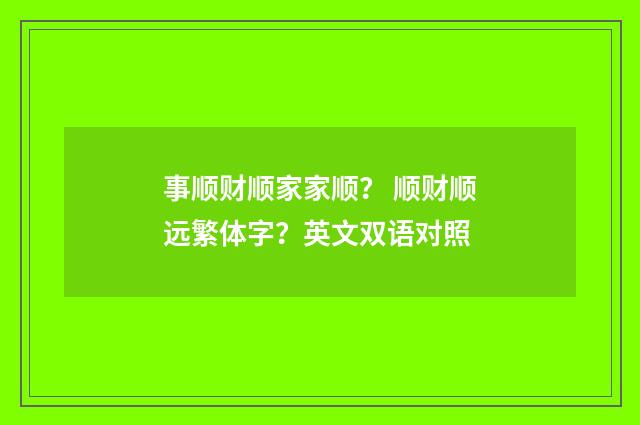 事顺财顺家家顺? 顺财顺远繁体字?英文双语对照