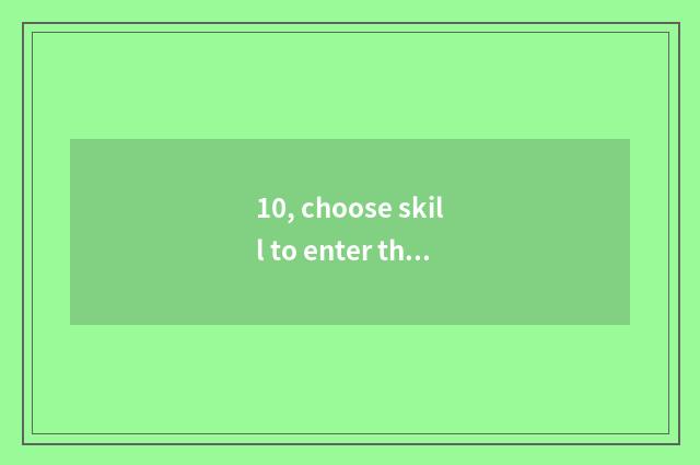 10, choose skill to enter the little game that shut?