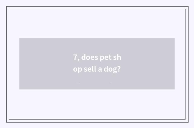 7, does pet shop sell a dog?