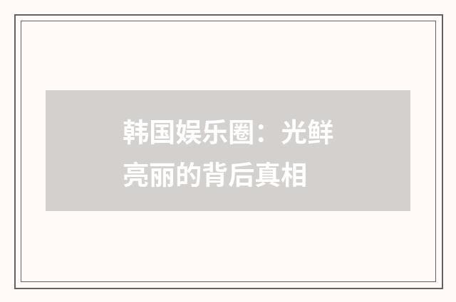 韩国娱乐圈：光鲜亮丽的背后真相