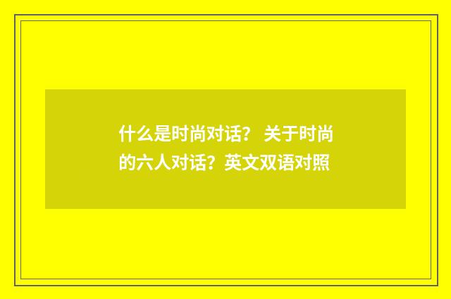 什么是时尚对话? 关于时尚的六人对话?英文双语对照