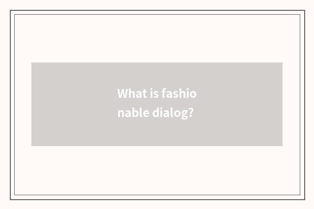 What is fashionable dialog?