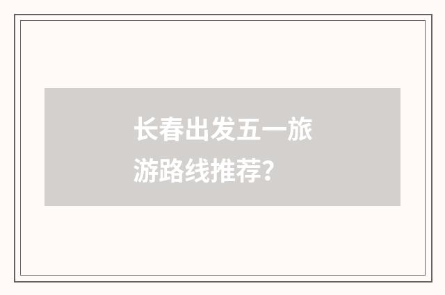 长春出发五一旅游路线推荐？
