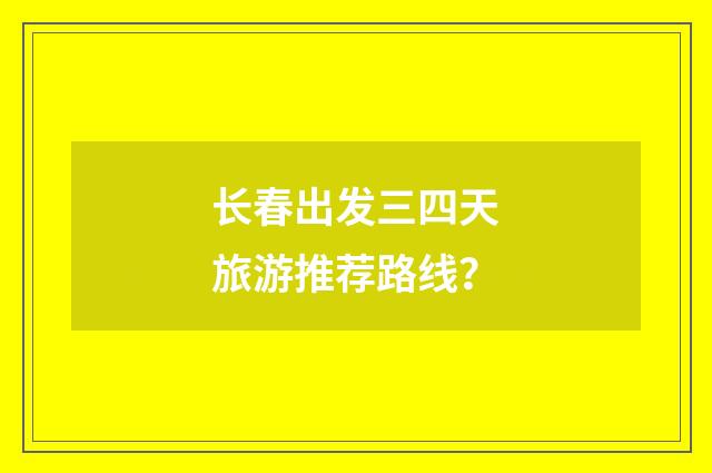 长春出发三四天旅游推荐路线？