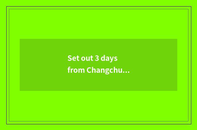 Set out 3 days from Changchun where can travel go to?